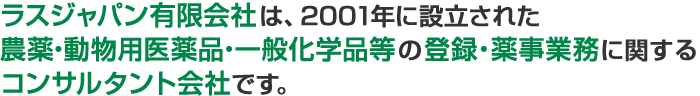 ラスジャパン有限会社は、2001年に設立された農薬・医薬品・一般化学品等の登録・薬事業務に関するコンサルタント会社です。