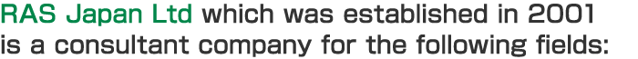 RAS Japan Ltd which was established in 2001 is a consultant company for the following fields: