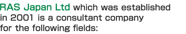 RAS Japan Ltd which was established in 2001 is a consultant company for the following fields: