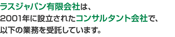 ラスジャパン有限会社は、2001年に設立された農薬・医薬品・一般化学品等の登録・薬事業務に関するコンサルタント会社です。